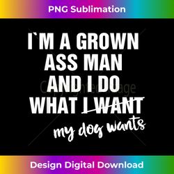 I'm a Grown Ass Man and I Do What My Dog Wants Funny - Vibrant Sublimation Digital Download