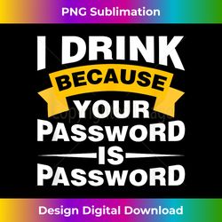 i drink because your password is password - digital sublimation download file