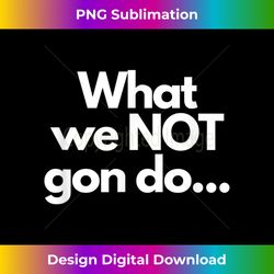 what we not gonna do 1 - sublimation-ready png file