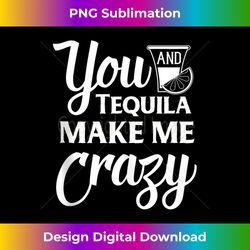 you and tequila make me crazy funny drinking 1 - high-resolution png sublimation file