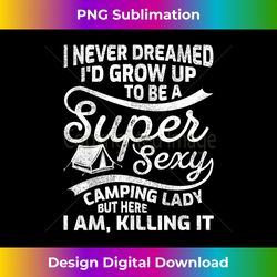 funny i never dreamed i'd grow up super sexy camping lady - decorative sublimation png file