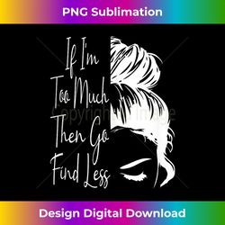if i'm too much then go find less messy bun funny powerful 1 - premium png sublimation file