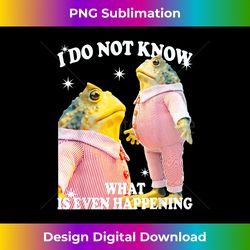 i do not know what is even happening frogs - signature sublimation png file