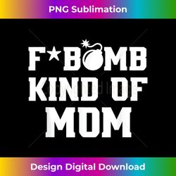 funny mothers day f bomb kind of mom proud foul mouthed mom - instant sublimation digital download