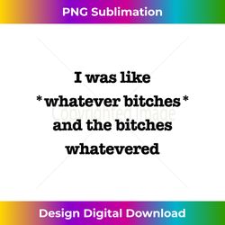 s i was like whatever bitches and the bitches whatevered 1 - sublimation-ready png file