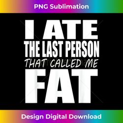 i ate the last person that called me fat funny big - artistic sublimation digital file