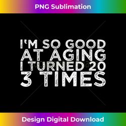 i'm so good at aging i turned 20 3 times - modern sublimation png file