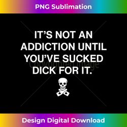 it's not an addiction until you've sucked dick for it funny 1 - unique sublimation png download