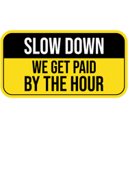 slow down we get paid by the hour funny warning