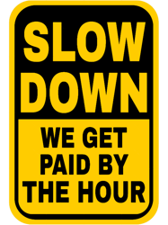 slow down we get paid by the hour