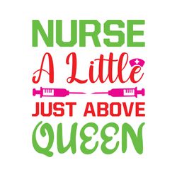 nurse a little just above queen svg, nurse svg, nurse t shirt design, nurse logo svg, nurse shirt svg, cut file