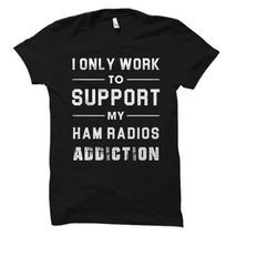 ham radio shirt ham radios shirt ham radio gift ham radio gifts amateur radio shirt only work to support my ham radio ad