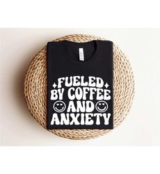 funny anxiety shirt, gift for her, fueled by