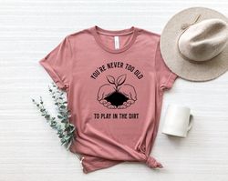 you are never too old to play in the dirt shirt, gardening shirt,plant shirt,gardening gift, gardener gift idea,mother's