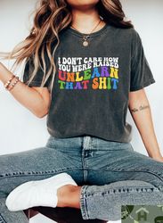 i don't care how you were raised unlearn that shit, equal rights, pride shirt, trans ally shirt, queer is future, trans