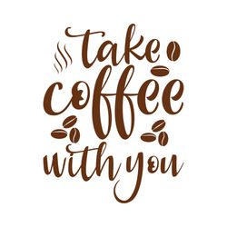 take coffee with you svg, coffe svg, coffee quote svg, coffee logo svg, digital download