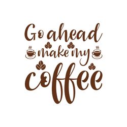 go a head make my coffee svg, coffe svg, coffee quote svg, coffee logo svg, digital download