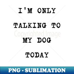 im only talking to my dog today - sublimation-ready png file