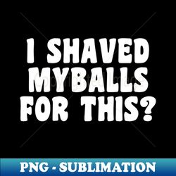 i shaved my balls for this - png transparent sublimation design
