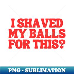 i shaved my balls for this - sublimation-ready png file