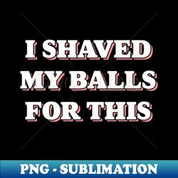i shaved my balls for this tee by bear u0026 seal - high-resolution png sublimation file