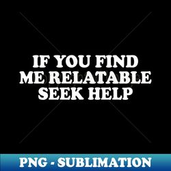 if you find me relatable seek help - instant sublimation digital download
