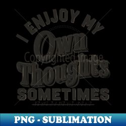 i enjoy my own thoughts sometimes - stylish sublimation digital download