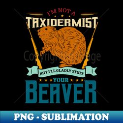 i'm not a taxidermist but i'll gladly tuff your beaver - signature sublimation png file