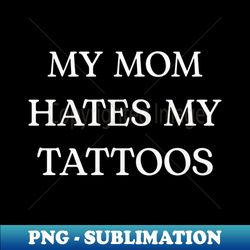 my mom hates my tattoos - decorative sublimation png file