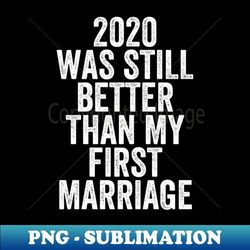 2020 was still better than my first marriage - unique sublimation png download