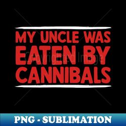 my-uncle-was-eaten-by-cannibals - professional sublimation digital download