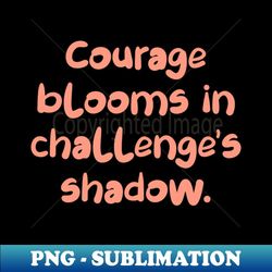 courage blooms in challenge's shadow. - png transparent sublimation design