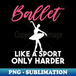 ballet like a sport only harder dancing ballet - high-resolution png sublimation file - perfect for sublimation mastery