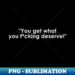 you get what you fcking deserve quote with monochrome text - instant sublimation digital download - bold & eye-catching