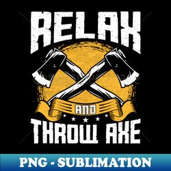 relax and throw axe - funny axe thrower throw throwing lover - exclusive png sublimation download - unleash your inner rebellion