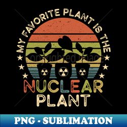 my favorite plant is the nuclear plant - nuclear engineer - instant png sublimation download - fashionable and fearless