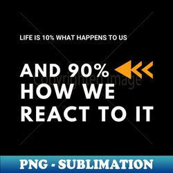 life is 10 what happens to us and 90 how we react to it - digital sublimation download file