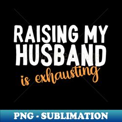 raising my husband is exhausting - premium sublimation digital download