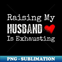 raising my husband is exhausting - stylish sublimation digital download