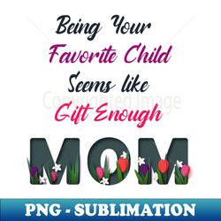 being your favorite child seems like gift enough - sublimation-ready png file