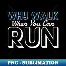 why walk when you can run - decorative sublimation png file