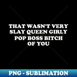 that wasn't very slay queen girly pop boss bitch of you - professional sublimation digital download