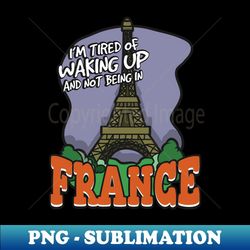 i'm tired of waking up and not being in france - stylish sublimation digital download