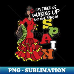 i'm tired of waking up and not being in spain - instant sublimation digital download