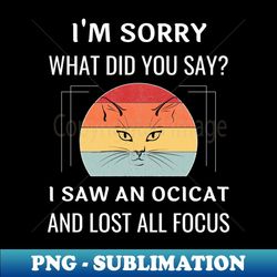 funny ocicat cat i'm sorry what did you say i saw an ocicat and lost all focus - elegant sublimation png download