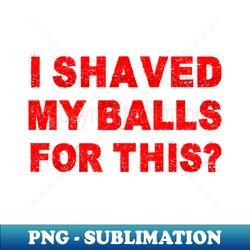 i shaved my balls for this funny - artistic sublimation digital file