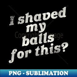 i shaved my balls for this funny adult humor - png sublimation digital download
