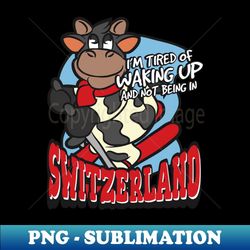 i'm tired of waking up and not being in switzerland - png transparent digital download file for sublimation