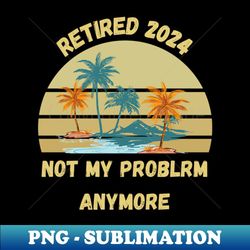 retirement 2024 not my problem anymore - digital sublimation download file