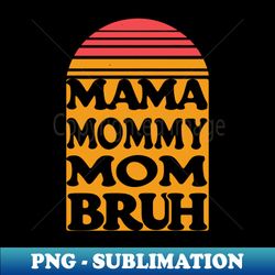 i went from mama to mommy to mom to bruh - high-resolution png sublimation file